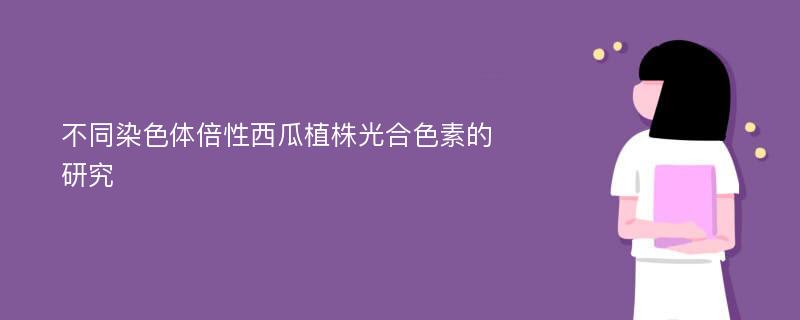 不同染色体倍性西瓜植株光合色素的研究