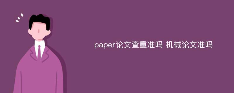 paper论文查重准吗 机械论文准吗