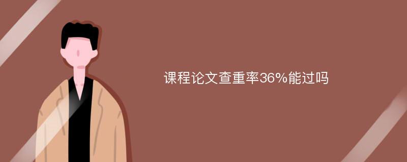 课程论文查重率36%能过吗