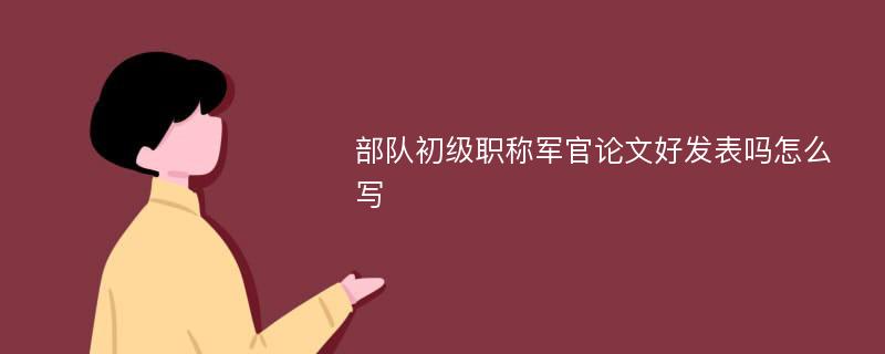 部队初级职称军官论文好发表吗怎么写