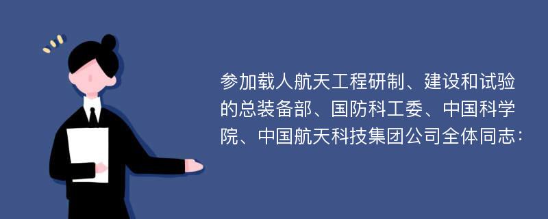 参加载人航天工程研制、建设和试验的总装备部、国防科工委、中国科学院、中国航天科技集团公司全体同志：