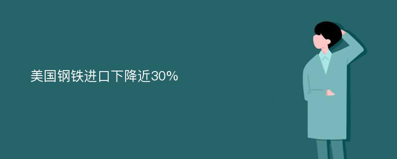 美国钢铁进口下降近30%