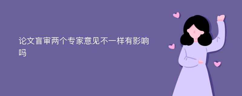 论文盲审两个专家意见不一样有影响吗