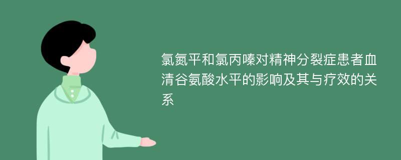 氯氮平和氯丙嗪对精神分裂症患者血清谷氨酸水平的影响及其与疗效的关系