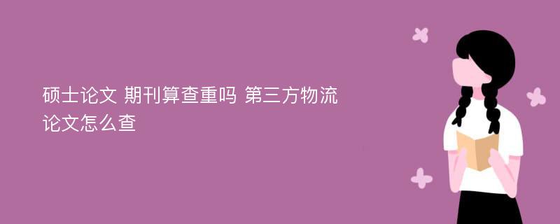 硕士论文 期刊算查重吗 第三方物流论文怎么查