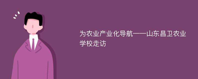 为农业产业化导航——山东昌卫农业学校走访