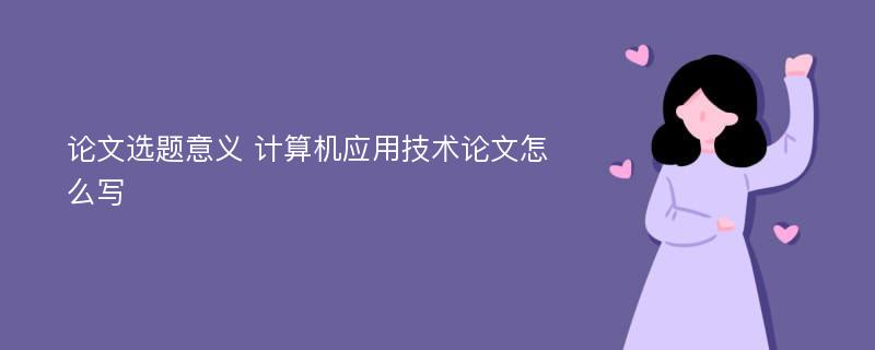 论文选题意义 计算机应用技术论文怎么写