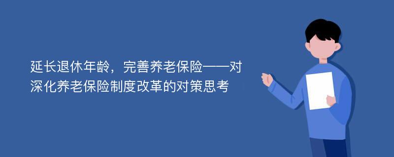 延长退休年龄，完善养老保险——对深化养老保险制度改革的对策思考