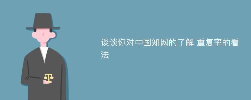 谈谈你对中国知网的了解 重复率的看法