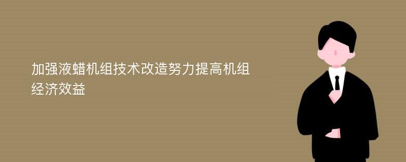 加强液蜡机组技术改造努力提高机组经济效益