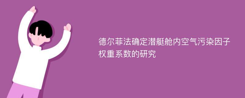 德尔菲法确定潜艇舱内空气污染因子权重系数的研究