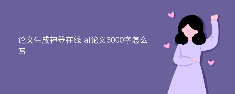 论文生成神器在线 ai论文3000字怎么写