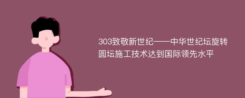 303致敬新世纪——中华世纪坛旋转圆坛施工技术达到国际领先水平