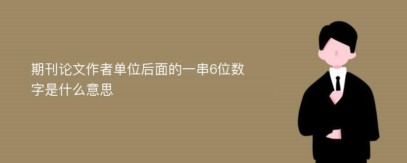 期刊论文作者单位后面的一串6位数字是什么意思