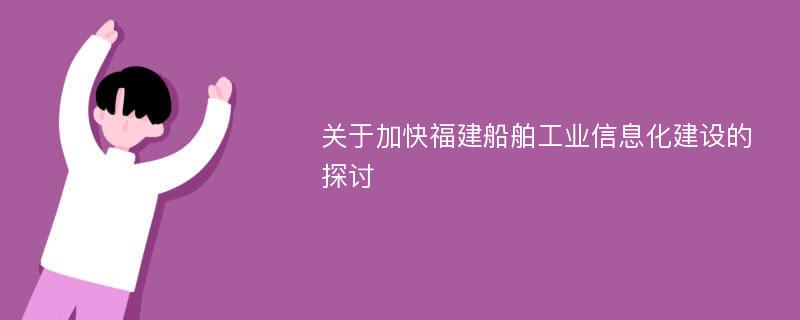 关于加快福建船舶工业信息化建设的探讨