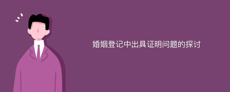 婚姻登记中出具证明问题的探讨