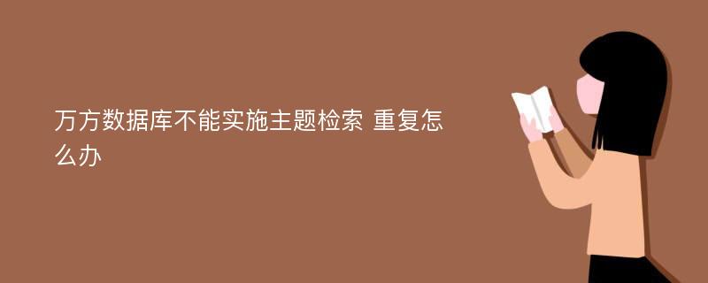 万方数据库不能实施主题检索 重复怎么办