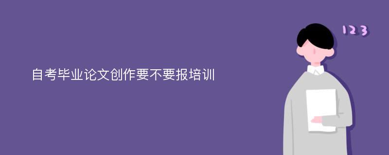 自考毕业论文创作要不要报培训