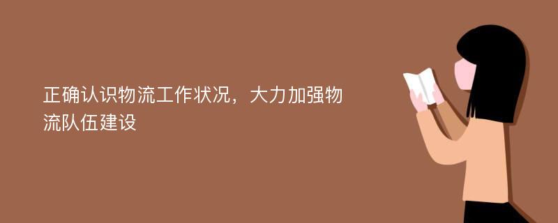 正确认识物流工作状况，大力加强物流队伍建设