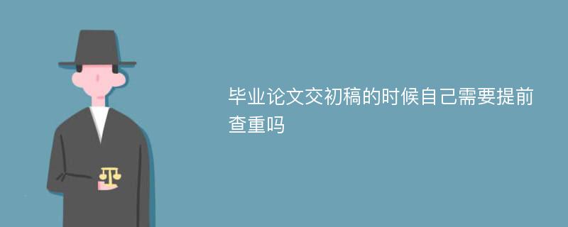 毕业论文交初稿的时候自己需要提前查重吗