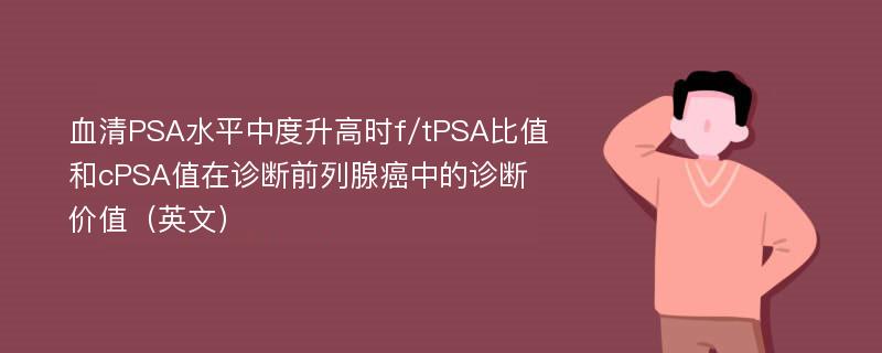 血清PSA水平中度升高时f/tPSA比值和cPSA值在诊断前列腺癌中的诊断价值（英文）