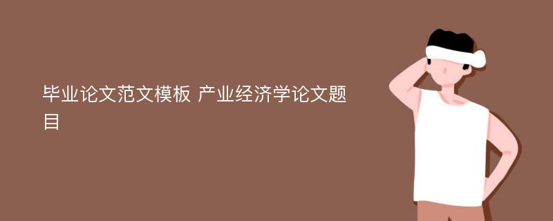 毕业论文范文模板 产业经济学论文题目