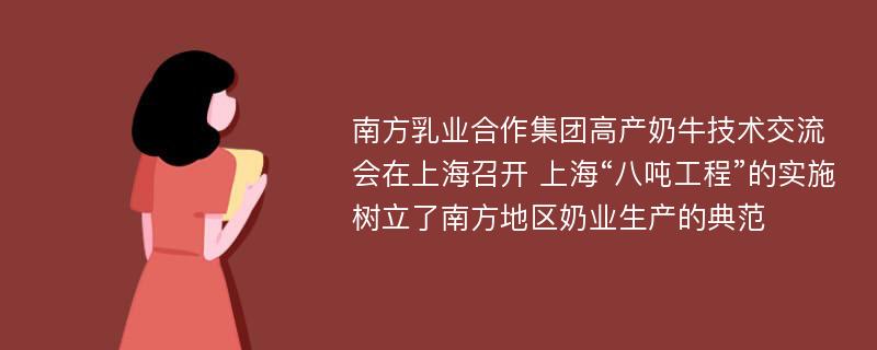 南方乳业合作集团高产奶牛技术交流会在上海召开 上海“八吨工程”的实施树立了南方地区奶业生产的典范