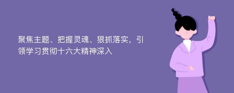 聚焦主题、把握灵魂、狠抓落实，引领学习贯彻十六大精神深入