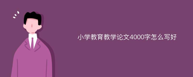 小学教育教学论文4000字怎么写好