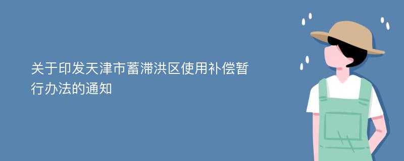 关于印发天津市蓄滞洪区使用补偿暂行办法的通知