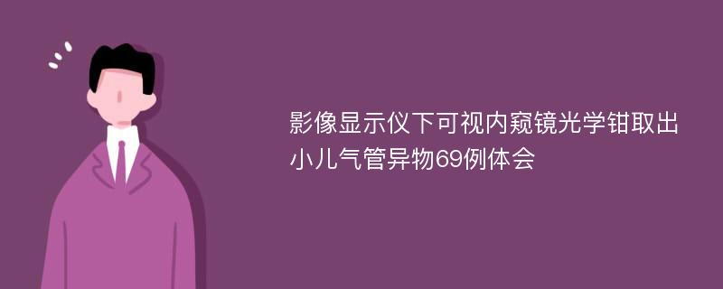 影像显示仪下可视内窥镜光学钳取出小儿气管异物69例体会