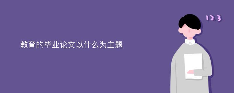  教育的毕业论文以什么为主题