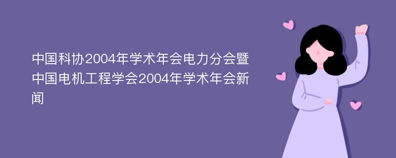 中国科协2004年学术年会电力分会暨中国电机工程学会2004年学术年会新闻