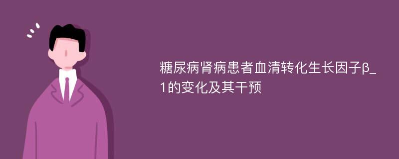 糖尿病肾病患者血清转化生长因子β_1的变化及其干预