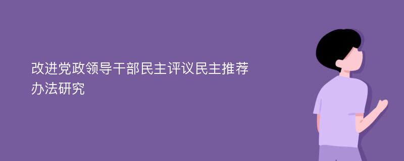 改进党政领导干部民主评议民主推荐办法研究