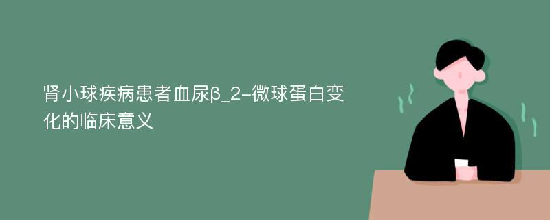 肾小球疾病患者血尿β_2-微球蛋白变化的临床意义