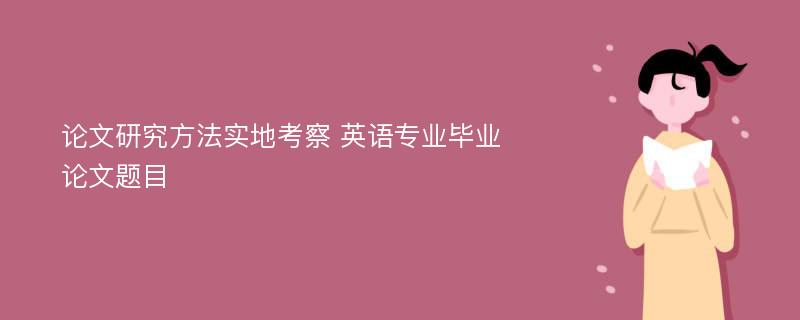 论文研究方法实地考察 英语专业毕业论文题目