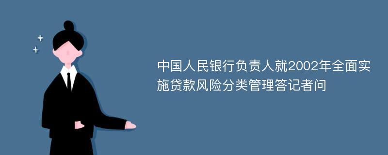 中国人民银行负责人就2002年全面实施贷款风险分类管理答记者问