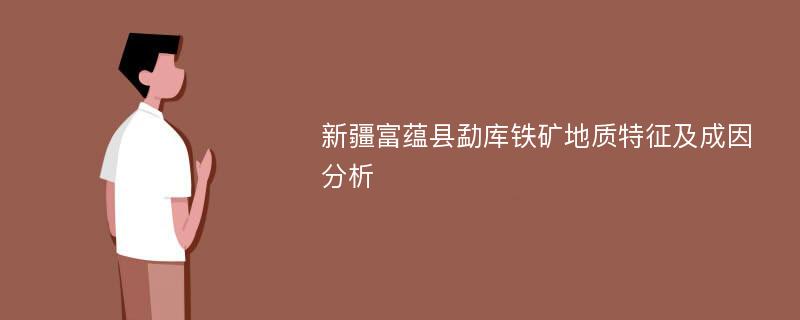 新疆富蕴县勐库铁矿地质特征及成因分析