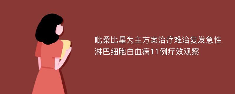 吡柔比星为主方案治疗难治复发急性淋巴细胞白血病11例疗效观察